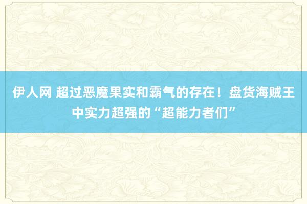 伊人网 超过恶魔果实和霸气的存在！盘货海贼王中实力超强的“超能力者们”