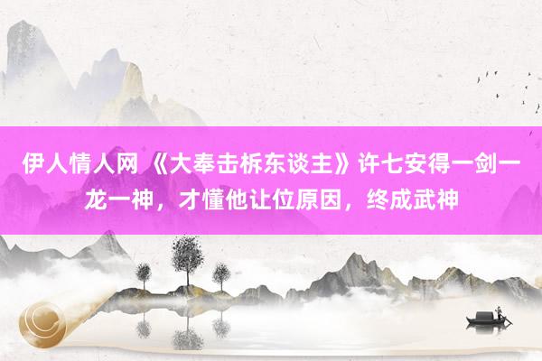 伊人情人网 《大奉击柝东谈主》许七安得一剑一龙一神，才懂他让位原因，终成武神