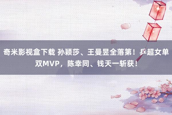 奇米影视盒下载 孙颖莎、王曼昱全落第！乒超女单双MVP，陈幸同、钱天一斩获！