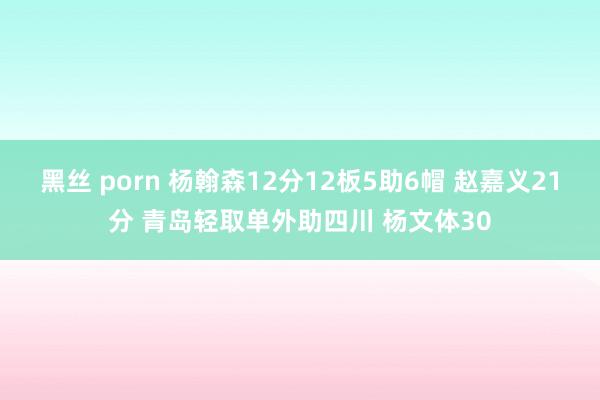 黑丝 porn 杨翰森12分12板5助6帽 赵嘉义21分 青岛轻取单外助四川 杨文体30