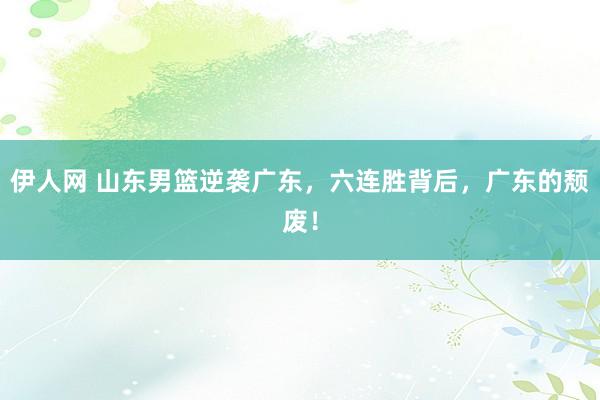 伊人网 山东男篮逆袭广东，六连胜背后，广东的颓废！