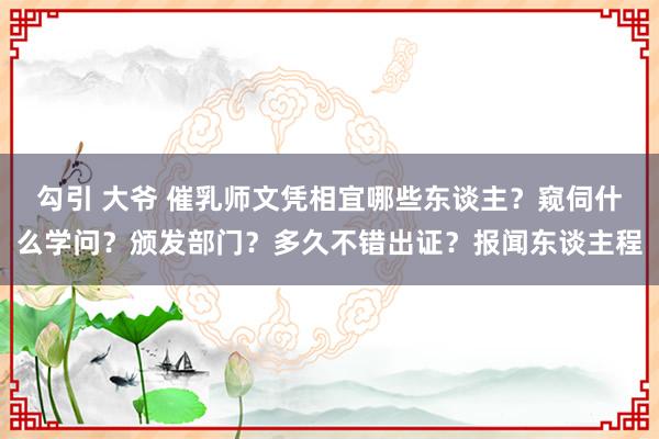 勾引 大爷 催乳师文凭相宜哪些东谈主？窥伺什么学问？颁发部门？多久不错出证？报闻东谈主程