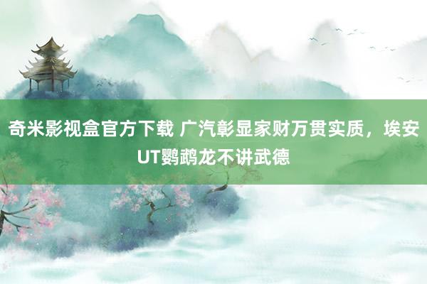 奇米影视盒官方下载 广汽彰显家财万贯实质，埃安UT鹦鹉龙不讲武德