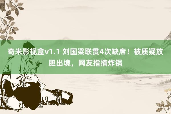 奇米影视盒v1.1 刘国梁联贯4次缺席！被质疑放胆出境，网友指摘炸锅