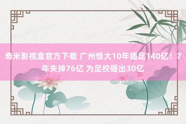 奇米影视盒官方下载 广州恒大10年插足140亿！7年失掉76亿 为足校砸出30亿