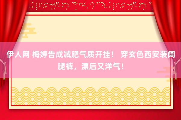 伊人网 梅婷告成减肥气质开挂！ 穿玄色西安装阔腿裤，漂后又洋气！