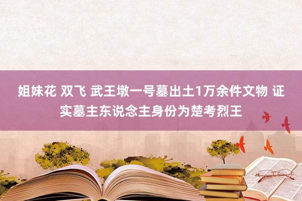 姐妹花 双飞 武王墩一号墓出土1万余件文物 证实墓主东说念主身份为楚考烈王