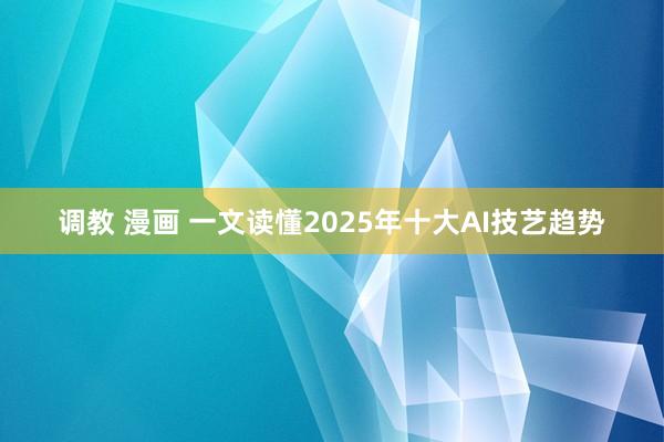 调教 漫画 一文读懂2025年十大AI技艺趋势