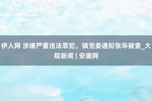 伊人网 涉嫌严重违法罪犯，镇党委通知张华被查_大皖新闻 | 安徽网