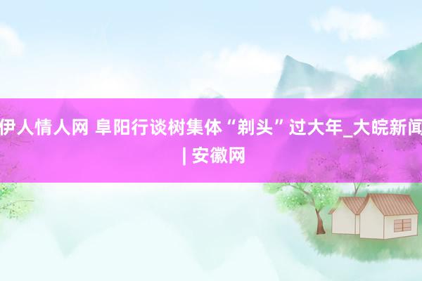 伊人情人网 阜阳行谈树集体“剃头”过大年_大皖新闻 | 安徽网