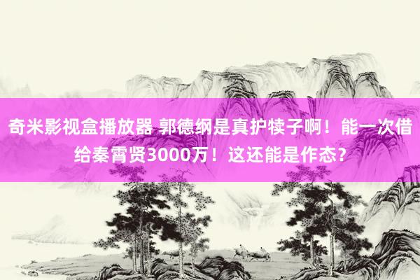 奇米影视盒播放器 郭德纲是真护犊子啊！能一次借给秦霄贤3000万！这还能是作态？