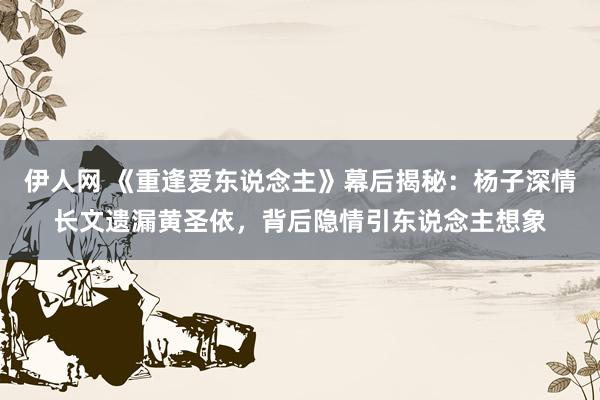 伊人网 《重逢爱东说念主》幕后揭秘：杨子深情长文遗漏黄圣依，背后隐情引东说念主想象