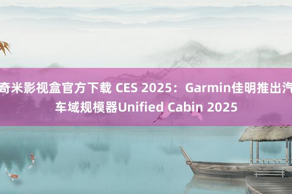 奇米影视盒官方下载 CES 2025：Garmin佳明推出汽车域规模器Unified Cabin 2025