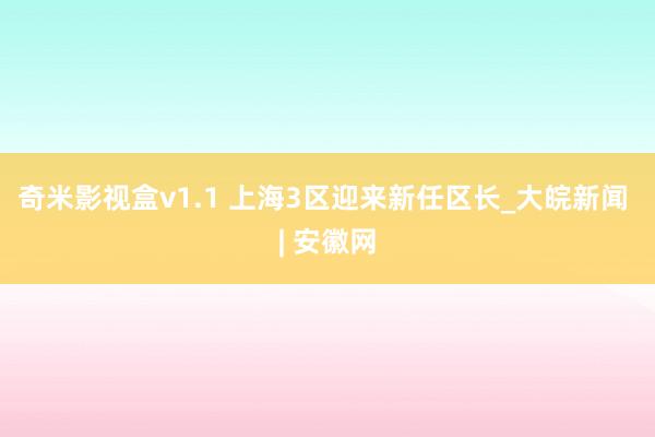 奇米影视盒v1.1 上海3区迎来新任区长_大皖新闻 | 安徽网