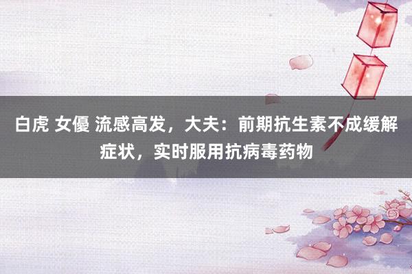 白虎 女優 流感高发，大夫：前期抗生素不成缓解症状，实时服用抗病毒药物