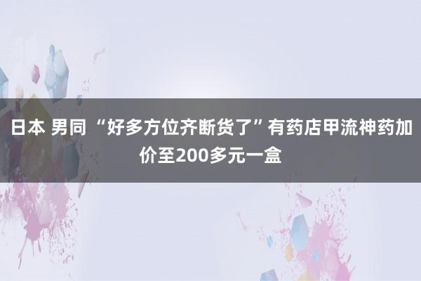 日本 男同 “好多方位齐断货了”有药店甲流神药加价至200多元一盒