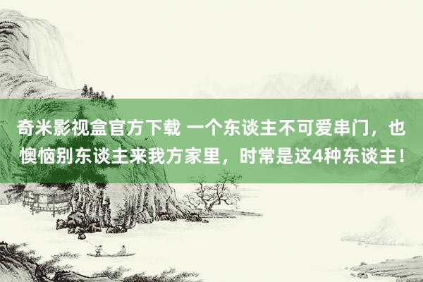 奇米影视盒官方下载 一个东谈主不可爱串门，也懊恼别东谈主来我方家里，时常是这4种东谈主！