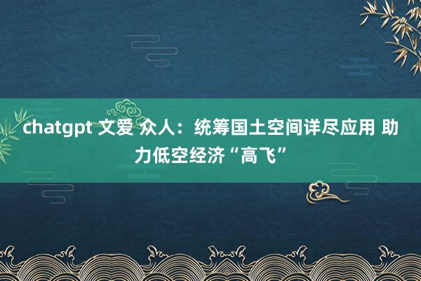 chatgpt 文爱 众人：统筹国土空间详尽应用 助力低空经济“高飞”