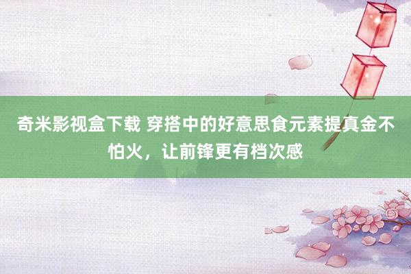 奇米影视盒下载 穿搭中的好意思食元素提真金不怕火，让前锋更有档次感