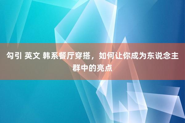 勾引 英文 韩系餐厅穿搭，如何让你成为东说念主群中的亮点