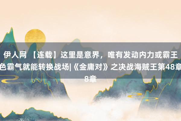 伊人网 【连载】这里是意界，唯有发动内力或霸王色霸气就能转换战场|《金庸对》之决战海贼王第48章