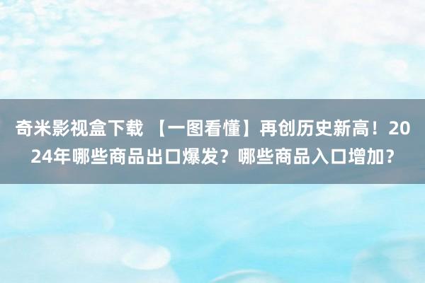 奇米影视盒下载 【一图看懂】再创历史新高！2024年哪些商品出口爆发？哪些商品入口增加？