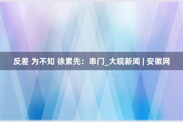 反差 为不知 徐累先：串门_大皖新闻 | 安徽网