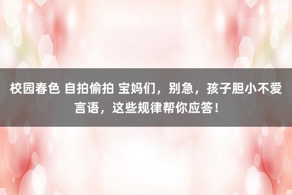 校园春色 自拍偷拍 宝妈们，别急，孩子胆小不爱言语，这些规律帮你应答！