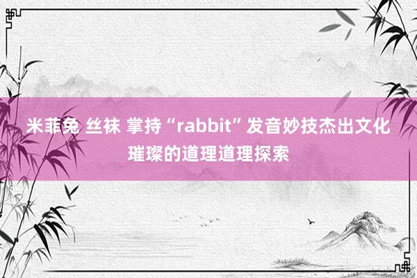 米菲兔 丝袜 掌持“rabbit”发音妙技杰出文化璀璨的道理道理探索