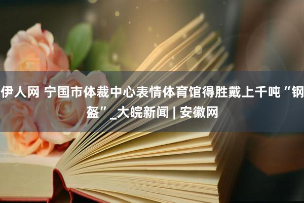 伊人网 宁国市体裁中心表情体育馆得胜戴上千吨“钢盔”_大皖新闻 | 安徽网