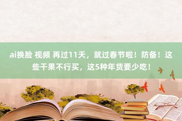 ai换脸 视频 再过11天，就过春节啦！防备！这些干果不行买，这5种年货要少吃！