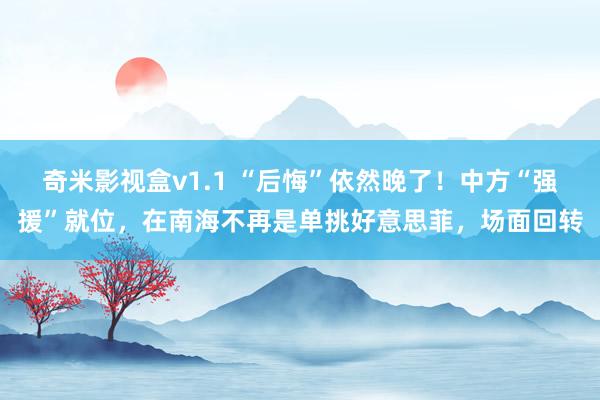 奇米影视盒v1.1 “后悔”依然晚了！中方“强援”就位，在南海不再是单挑好意思菲，场面回转