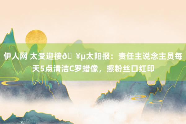 伊人网 太受迎接🥵太阳报：责任主说念主员每天5点清洁C罗蜡像，擦粉丝口红印