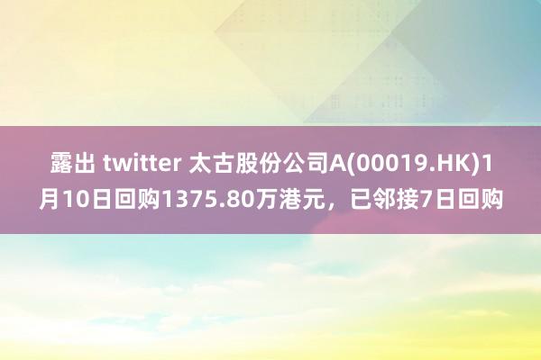 露出 twitter 太古股份公司A(00019.HK)1月10日回购1375.80万港元，已邻接7日回购