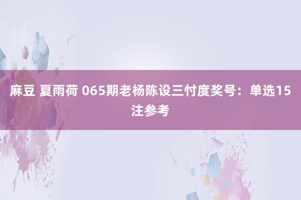 麻豆 夏雨荷 065期老杨陈设三忖度奖号：单选15注参考