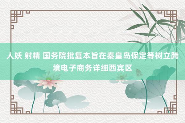 人妖 射精 国务院批复本旨在秦皇岛保定等树立跨境电子商务详细西宾区