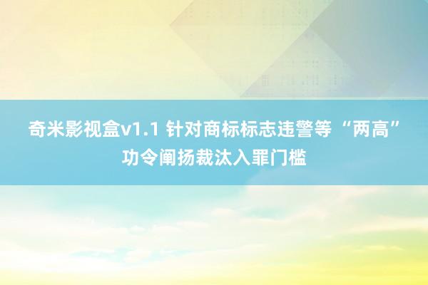 奇米影视盒v1.1 针对商标标志违警等 “两高”功令阐扬裁汰入罪门槛