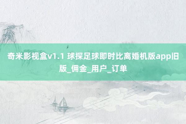 奇米影视盒v1.1 球探足球即时比离婚机版app旧版_佣金_用户_订单