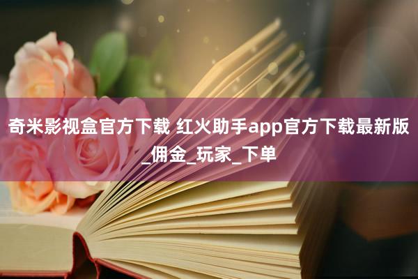 奇米影视盒官方下载 红火助手app官方下载最新版_佣金_玩家_下单