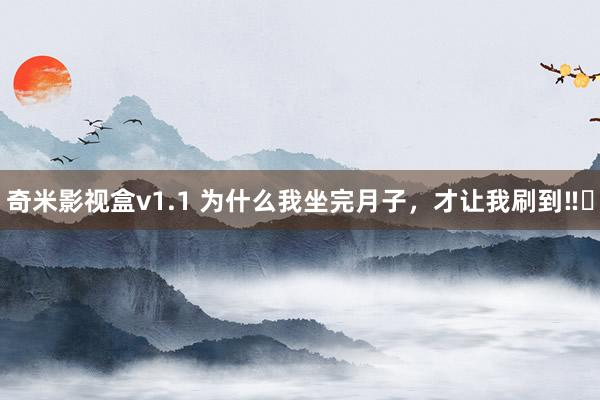 奇米影视盒v1.1 为什么我坐完月子，才让我刷到‼️