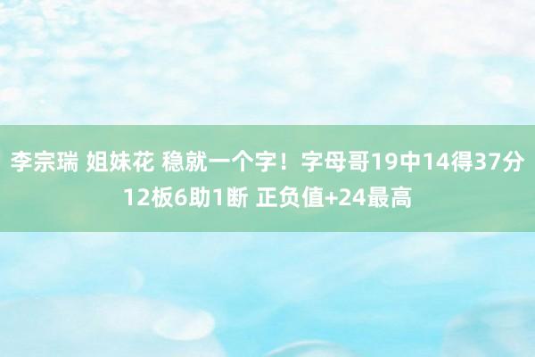 李宗瑞 姐妹花 稳就一个字！字母哥19中14得37分12板6助1断 正负值+24最高