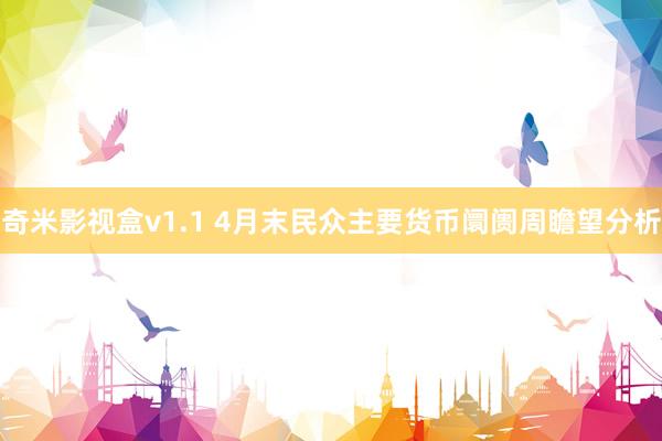 奇米影视盒v1.1 4月末民众主要货币阛阓周瞻望分析