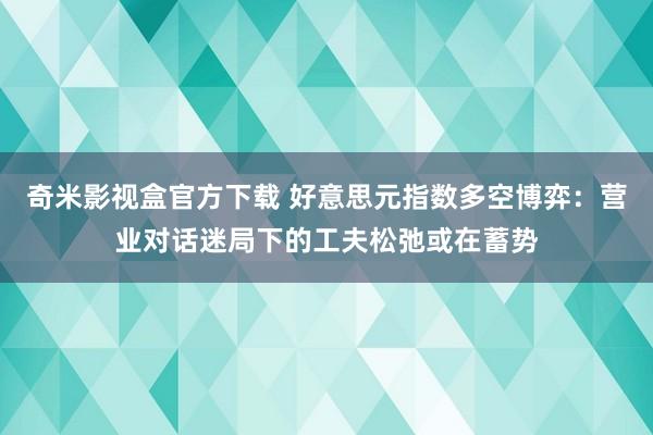 奇米影视盒官方下载 好意思元指数多空博弈：营业对话迷局下的工夫松弛或在蓄势