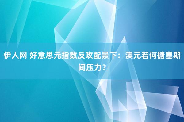 伊人网 好意思元指数反攻配景下：澳元若何搪塞期间压力？