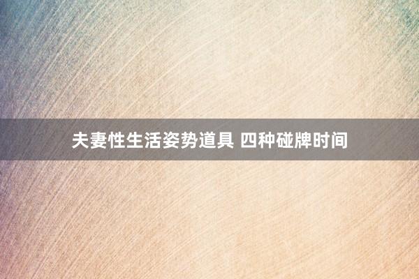 夫妻性生活姿势道具 四种碰牌时间