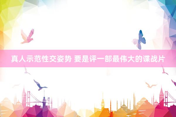 真人示范性交姿势 要是评一部最伟大的谍战片