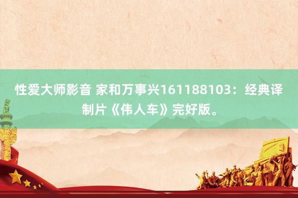 性爱大师影音 家和万事兴161188103：经典译制片《伟人车》完好版。