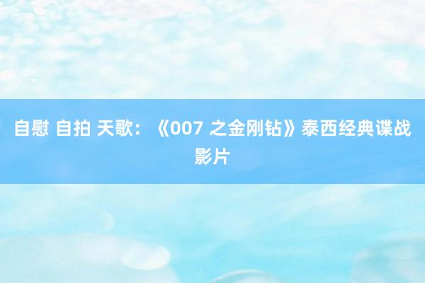 自慰 自拍 天歌：《007 之金刚钻》泰西经典谍战影片